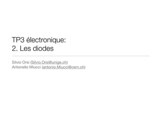 TP3 électronique:
2. Les diodes
Silvio Orsi (Silvio.Orsi@unige.ch)
Antonello Miucci (antonio.Miucci@cern.ch)
!
!
 