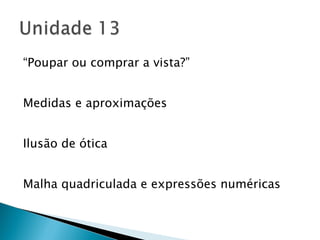 “ Poupar ou comprar a vista?” Medidas e aproximações Ilusão de ótica Malha quadriculada e expressões numéricas 