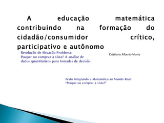 A educação matemática contribuindo na formação do cidadão/consumidor crítico, participativo e autônomo Cristiano Alberto Muniz 