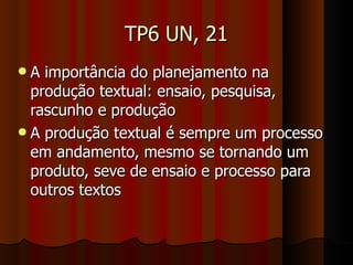 TP6 UN, 21 A importância do planejamento na produção textual: ensaio, pesquisa, rascunho e produção A produção textual é sempre um processo em andamento, mesmo se tornando um produto, seve de ensaio e processo para outros textos 