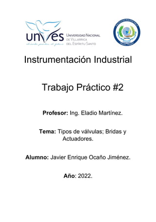Instrumentación Industrial
Trabajo Práctico #2
Profesor: Ing. Eladio Martínez.
Tema: Tipos de válvulas; Bridas y
Actuadores.
Alumno: Javier Enrique Ocaño Jiménez.
Año: 2022.
 