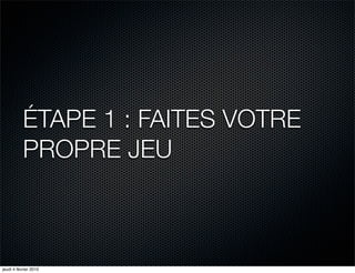 ÉTAPE 1 : FAITES VOTRE
           PROPRE JEU



jeudi 4 février 2010
 