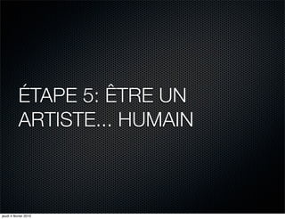 ÉTAPE 5: ÊTRE UN
           ARTISTE... HUMAIN



jeudi 4 février 2010
 