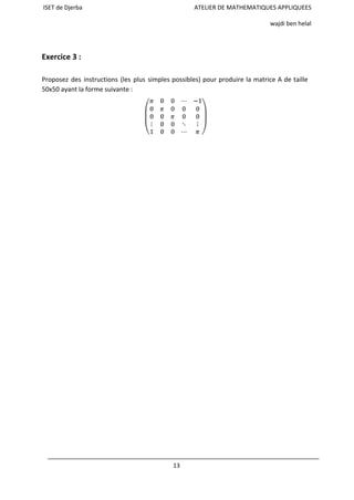 ISET de Djerba ATELIER DE MATHEMATIQUES APPLIQUEES
wajdi ben helal
Exercice 3 :
Proposez des instructions (les plus simples possibles) pour produire la matrice A de taille
50x50 ayant la forme suivante :
13
 
 