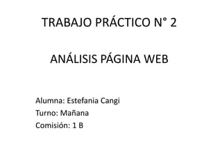 TRABAJO PRÁCTICO N° 2
Alumna: Estefania Cangi
Turno: Mañana
Comisión: 1 B
ANÁLISIS PÁGINA WEB
 