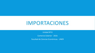 IMPORTACIONES
Unidad Nº 8
Comercio Exterior - 2016
Facultad de Ciencias Económicas - UNER
 