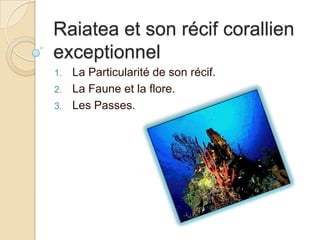 Raiatea et son récif corallien
exceptionnel
1.   La Particularité de son récif.
2.   La Faune et la flore.
3.   Les Passes.
 