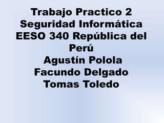 Trabajo Practico 2
Seguridad Informática
EESO 340 República del
Perú
Agustín Polola
Facundo Delgado
Tomas Toledo
 