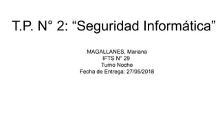 T.P. N° 2: “Seguridad Informática”
MAGALLANES, Mariana
IFTS N° 29
Turno Noche
Fecha de Entrega: 27/05/2018
 