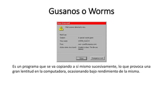 Gusanos o Worms
Es un programa que se va copiando a sí mismo sucesivamente, lo que provoca una
gran lentitud en la computadora, ocasionando bajo rendimiento de la misma.
 