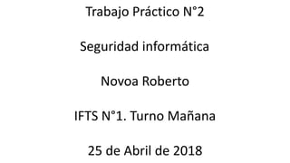 Trabajo Práctico N°2
Seguridad informática
Novoa Roberto
IFTS N°1. Turno Mañana
25 de Abril de 2018
 