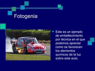 Fotogenia
 Este es un ejemplo
de embellecimiento
por técnica en el que
podemos apreciar
como se favorecen
los elementos
químicos de la luz
sobre este auto.
 