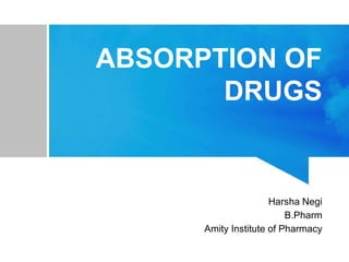 ABSORPTION OF
DRUGS
Harsha Negi
B.Pharm
Amity Institute of Pharmacy
 