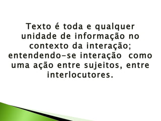 Texto é toda e qualquer unidade de informação no contexto da interação; entendendo-se interação  como uma ação entre sujeitos, entre interlocutores. 
