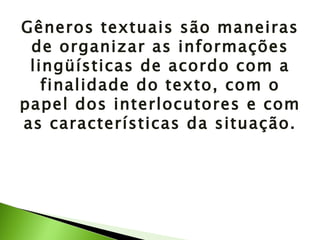 Gêneros textuais são maneiras de organizar as informações lingüísticas de acordo com a finalidade do texto, com o papel dos interlocutores e com as características da situação. 