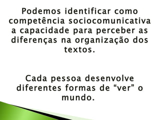 Podemos identificar como competência sociocomunicativa a capacidade para perceber as diferenças na organização dos textos. Cada pessoa desenvolve diferentes formas de “ver” o mundo.  