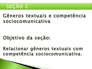 Gêneros textuais e competência sociocomunicativa Objetivo da seção: Relacionar gêneros textuais com competência sociocomunicativa. SEÇÃO 2 