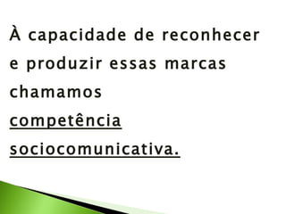 À capacidade de reconhecer e produzir essas marcas chamamos competência sociocomunicativa. 