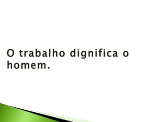 O trabalho dignifica o homem. 