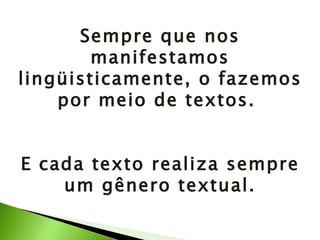 Sempre que nos manifestamos lingüisticamente, o fazemos por meio de textos.  E cada texto realiza sempre um gênero textual. 