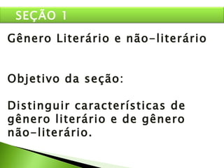 Gênero Literário e não-literário Objetivo da seção: Distinguir características de gênero literário e de gênero não-literário. SEÇÃO 1 
