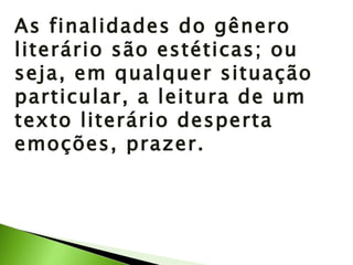 As finalidades do gênero literário são estéticas; ou seja, em qualquer situação particular, a leitura de um texto literário desperta emoções, prazer. 