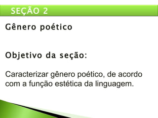 Gênero poético Objetivo da seção: Caracterizar gênero poético, de acordo com a função estética da linguagem. SEÇÃO 2 