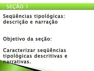 Seqüências tipológicas: descrição e narração Objetivo da seção: Caracterizar seqüências tipológicas descritivas e narrativas. SEÇÃO 1 