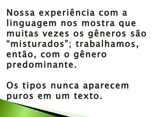 Nossa experiência com a linguagem nos mostra que muitas vezes os gêneros são “misturados”; trabalhamos, então, com o gênero predominante. Os tipos nunca aparecem puros em um texto. 