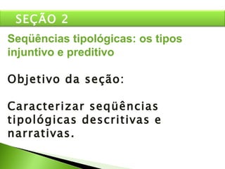 Seqüências tipológicas: os tipos injuntivo e preditivo Objetivo da seção: Caracterizar seqüências tipológicas descritivas e narrativas. SEÇÃO 2 