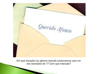 Em que situação (ou gênero textual) costumamos usar um dos exemplos de 1? Com que intenção? 