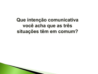 Que intenção comunicativa você acha que as três situações têm em comum? 