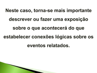 Neste caso, torna-se mais importante descrever ou fazer uma exposição sobre o que acontecerá do que estabelecer conexões lógicas sobre os eventos relatados. 