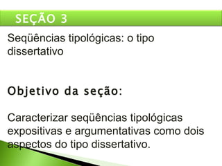Seqüências tipológicas: o tipo dissertativo Objetivo da seção: Caracterizar seqüências tipológicas expositivas e argumentativas como dois aspectos do tipo dissertativo. SEÇÃO 3 