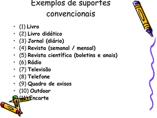 Exemplos de suportes convencionais (1)  Livro (2)  Livro didático (3)  Jornal (diário) (4)  Revista (semanal / mensal) (5)  Revista científica (boletins e anais) (6)  Rádio (7)  Televisão (8)  Telefone (9)  Quadro de avisos (10)  Outdoor (11)  Encarte 