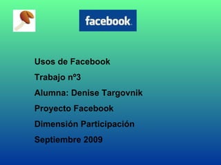 Usos de Facebook Trabajo nº3 Alumna: Denise Targovnik Proyecto Facebook  Dimensión Participación Septiembre 2009 