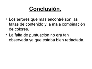 Conclusión.
• Los errores que mas encontré son las
faltas de contenido y la mala combinación
de colores.
• La falta de puntuación no era tan
observada ya que estaba bien redactada.
 