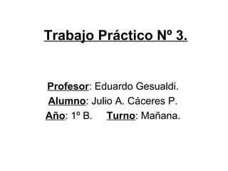 Trabajo Práctico Nº 3.
Profesor: Eduardo Gesualdi.
Alumno: Julio A. Cáceres P.
Año: 1º B. Turno: Mañana.
 