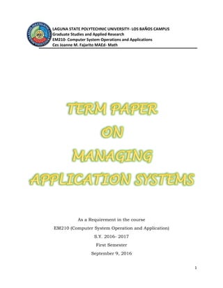 1
LAGUNA STATE POLYTECHNIC UNIVERSITY- LOS BAÑOS CAMPUS
Graduate Studies and Applied Research
EM210- Computer System Operations and Applications
Ces Joanne M. Fajarito MAEd- Math
As a Requirement in the course
EM210 (Computer System Operation and Application)
S.Y. 2016- 2017
First Semester
September 9, 2016
 