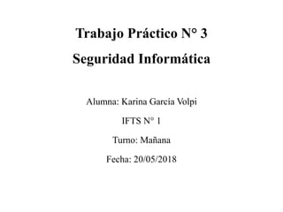 Trabajo Práctico N° 3
Seguridad Informática
Alumna: Karina García Volpi
IFTS N° 1
Turno: Mañana
Fecha: 20/05/2018
 