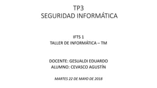 TP3
SEGURIDAD INFORMÁTICA
IFTS 1
TALLER DE INFORMÁTICA – TM
DOCENTE: GESUALDI EDUARDO
ALUMNO: CEVASCO AGUSTÍN
MARTES 22 DE MAYO DE 2018
 