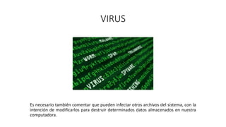 VIRUS
Es necesario también comentar que pueden infectar otros archivos del sistema, con la
intención de modificarlos para destruir determinados datos almacenados en nuestra
computadora.
 