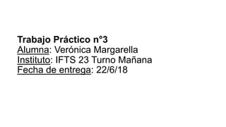 Trabajo Práctico n°3
Alumna: Verónica Margarella
Instituto: IFTS 23 Turno Mañana
Fecha de entrega: 22/6/18
 