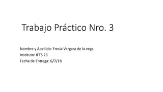 Trabajo Práctico Nro. 3
Nombre y Apellido: Fresia Vergara de la vega
Instituto: IFTS 23
Fecha de Entrega: 6/7/18
 