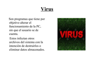 Virus
Son programas que tiene por
objetivo alterar el
funcionamiento de la PC,
sin que el usuario se de
cuenta.
Estos infectan otros
archivos del sistema con la
intención de destruirlos o
eliminar datos almacenados.
 