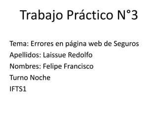Trabajo Práctico N°3
Tema: Errores en página web de Seguros
Apellidos: Laissue Redolfo
Nombres: Felipe Francisco
Turno Noche
IFTS1
 