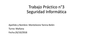 Trabajo Práctico n°3
Seguridad Informática
Apellido y Nombre: Monteleone Yanina Belén
Turno: Mañana
Fecha:26/10/2018
 