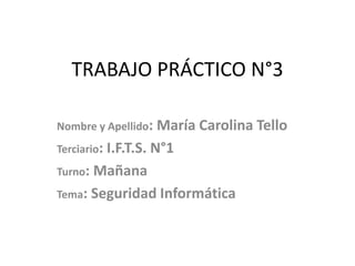 TRABAJO PRÁCTICO N°3
Nombre y Apellido: María Carolina Tello
Terciario: I.F.T.S. N°1
Turno: Mañana
Tema: Seguridad Informática
 