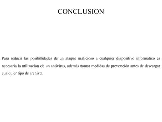 CONCLUSION
Para reducir las posibilidades de un ataque malicioso a cualquier dispositivo informático es
necesaria la utilización de un antivirus, además tomar medidas de prevención antes de descargar
cualquier tipo de archivo.
 