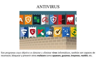 ANTIVIRUS
Son programas cuyo objetivo es detectar y eliminar virus informáticos, también son capaces de
reconocer, bloquear y prevenir otros malware como spyware, gusanos, troyanos, rootkit, etc.
 